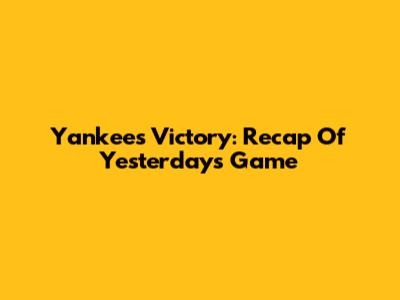 Yankees Victory: Recap Of Yesterday's Game