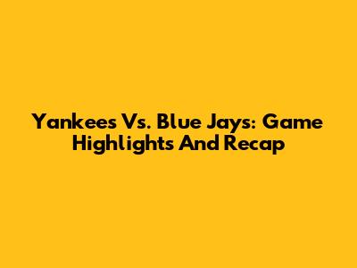 Yankees Vs. Blue Jays: Game Highlights And Recap