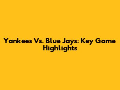 Yankees Vs. Blue Jays: Key Game Highlights
