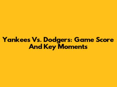 Yankees Vs. Dodgers: Game Score And Key Moments
