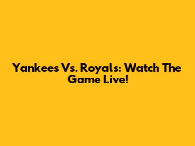 Yankees Vs. Royals: Watch The Game Live!