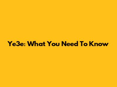 Ye3e: What You Need To Know