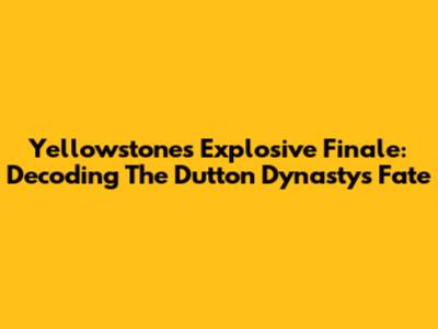 Yellowstone's Explosive Finale: Decoding The Dutton Dynasty's Fate
