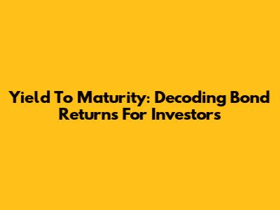 Yield To Maturity: Decoding Bond Returns For Investors