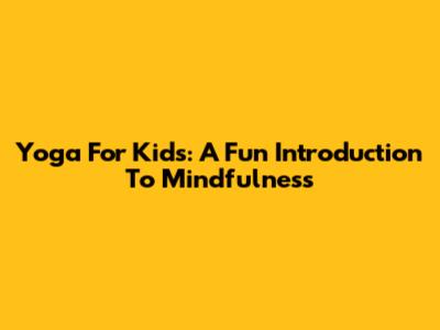 Yoga For Kids: A Fun Introduction To Mindfulness