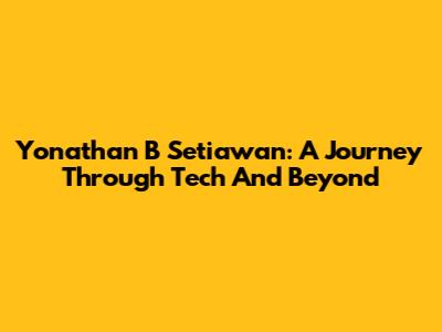 Yonathan B Setiawan: A Journey Through Tech And Beyond