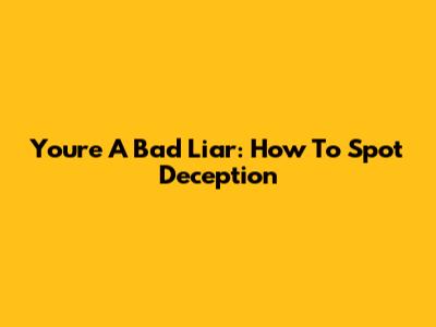 You're A Bad Liar: How To Spot Deception