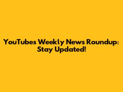 YouTube's Weekly News Roundup: Stay Updated!