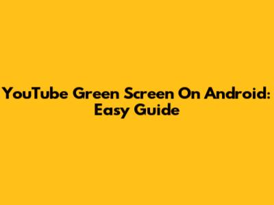 YouTube Green Screen On Android: Easy Guide