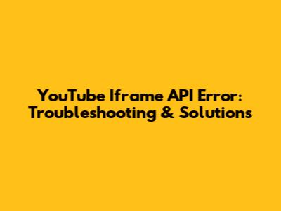 YouTube Iframe API Error: Troubleshooting & Solutions