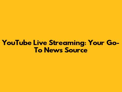 YouTube Live Streaming: Your Go-To News Source