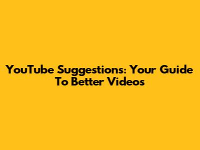YouTube Suggestions: Your Guide To Better Videos