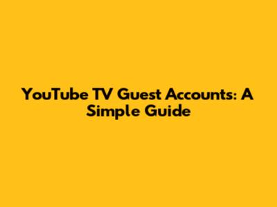 YouTube TV Guest Accounts: A Simple Guide
