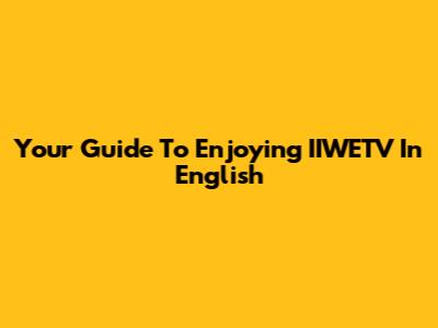 Your Guide To Enjoying IIWETV In English