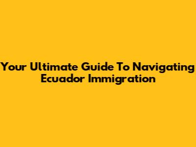 Your Ultimate Guide To Navigating Ecuador Immigration