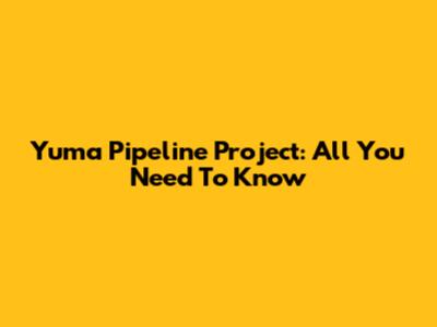 Yuma Pipeline Project: All You Need To Know