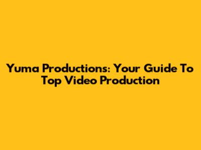 Yuma Productions: Your Guide To Top Video Production