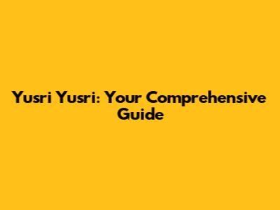 Yusri Yusri: Your Comprehensive Guide