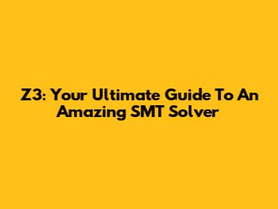 Z3: Your Ultimate Guide To An Amazing SMT Solver