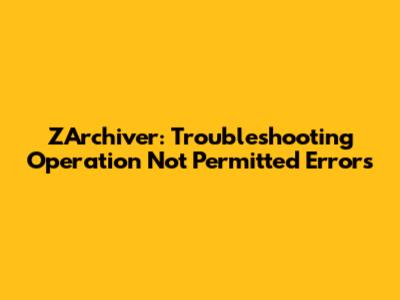 ZArchiver: Troubleshooting 'Operation Not Permitted' Errors