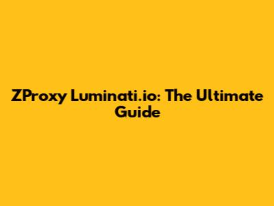 ZProxy Luminati.io: The Ultimate Guide