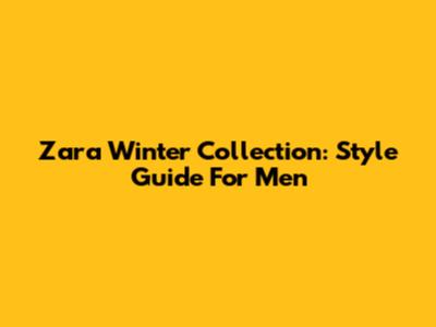 Zara Winter Collection: Style Guide For Men