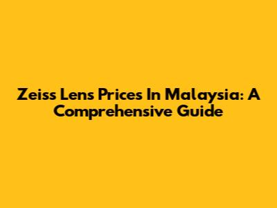 Zeiss Lens Prices In Malaysia: A Comprehensive Guide