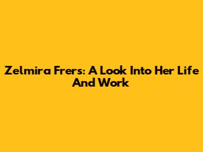 Zelmira Frers: A Look Into Her Life And Work