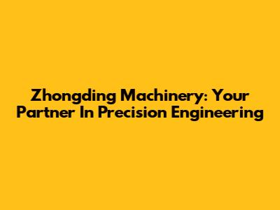 Zhongding Machinery: Your Partner In Precision Engineering