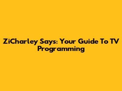 ZiCharley Says: Your Guide To TV Programming