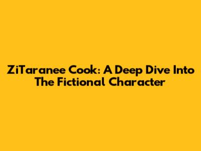 ZiTaranee Cook: A Deep Dive Into The Fictional Character