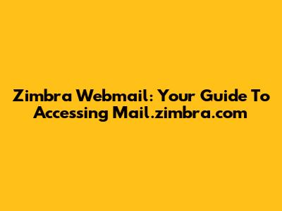 Zimbra Webmail: Your Guide To Accessing Mail.zimbra.com