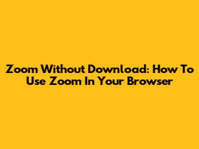 Zoom Without Download: How To Use Zoom In Your Browser